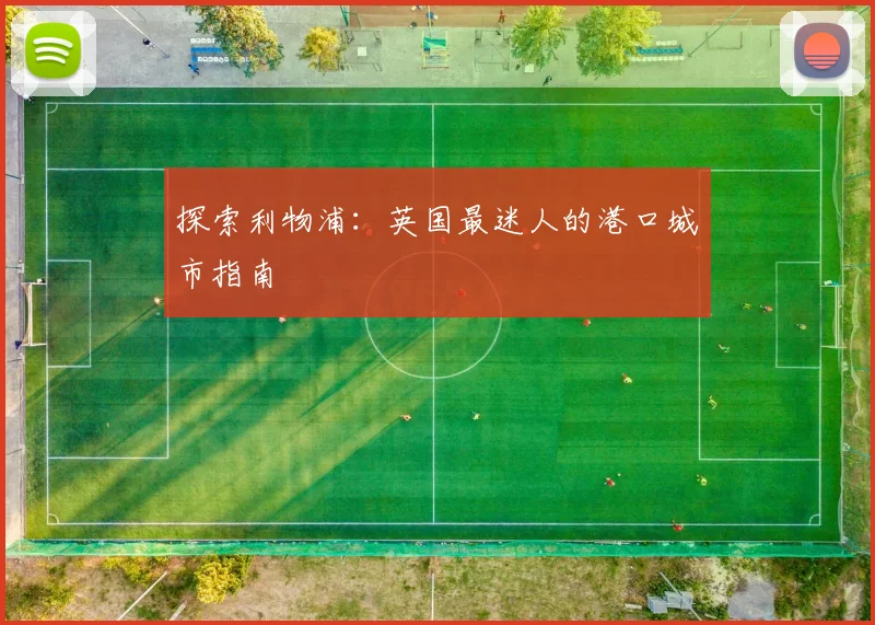 探索利物浦:英国最迷人的港口城市指南