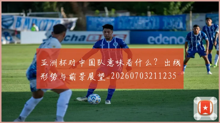亚洲杯对中国队意味着什么?出线形势与前景展望_20260703211235