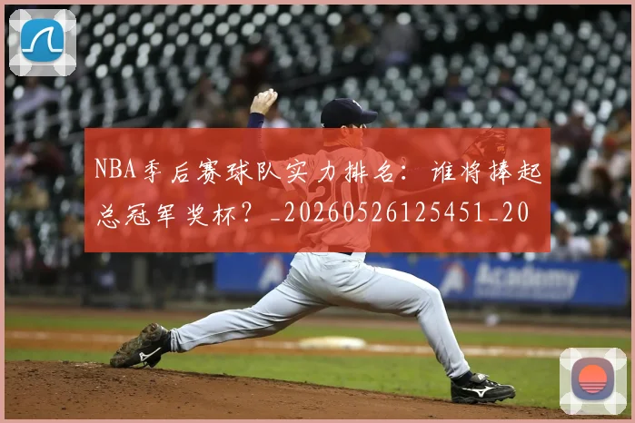 NBA季后赛球队实力排名:谁将捧起总冠军奖杯?_20260526125451_20260714212247