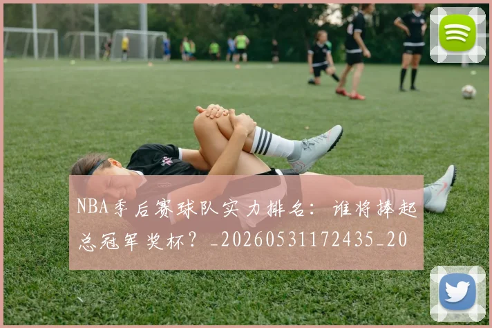 NBA季后赛球队实力排名:谁将捧起总冠军奖杯?_20260531172435_20260702194725_20260714212250