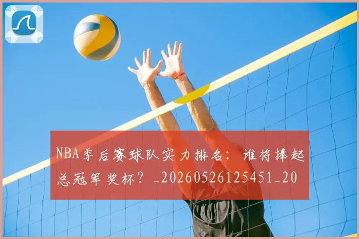 NBA季后赛球队实力排名:谁将捧起总冠军奖杯?_20260526125451_20260714212247