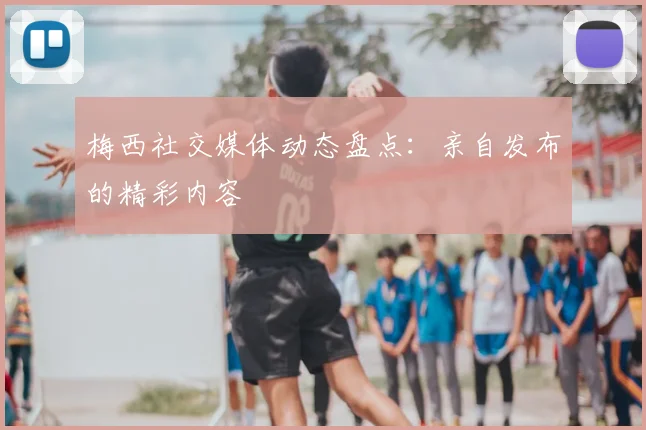 梅西社交媒体动态盘点:亲自发布的精彩内容
