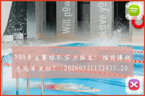 NBA季后赛球队实力排名:谁将捧起总冠军奖杯?_20260531172435_20260702194725_20260714212250