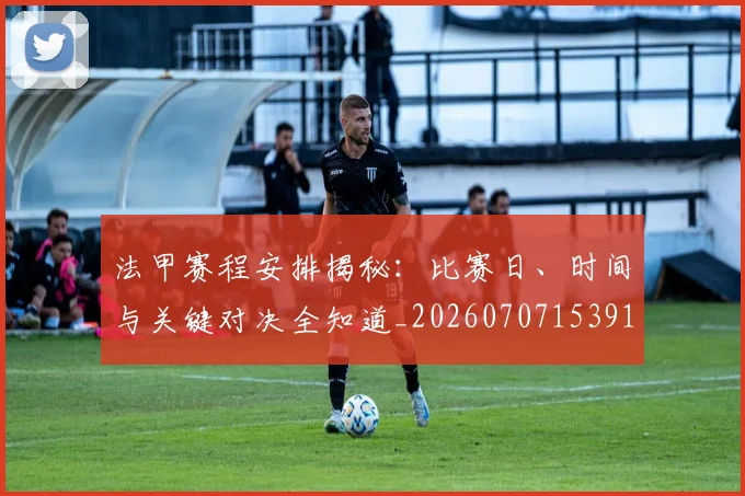 法甲赛程安排揭秘:比赛日、时间与关键对决全知道_20260707153913