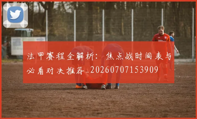 法甲赛程全解析:焦点战时间表与必看对决推荐_20260707153909