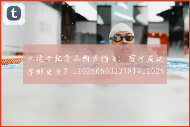 大运会纪念品购买指南：官方周边在哪里买？_20260603221819_20260703225701