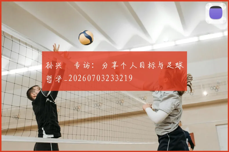 孙兴慜专访:分享个人目标与足球哲学_20260703233219