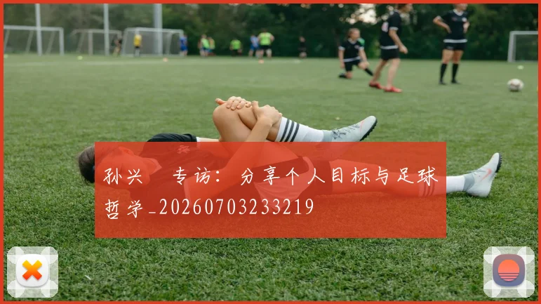 孙兴慜专访：分享个人目标与足球哲学_20260703233219