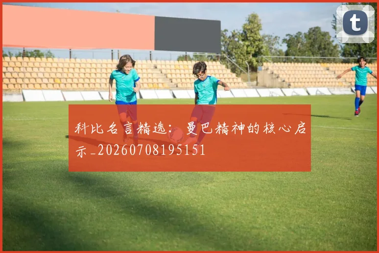 科比名言精选:曼巴精神的核心启示_20260708195151