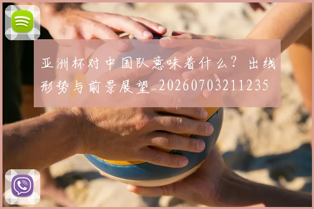亚洲杯对中国队意味着什么?出线形势与前景展望_20260703211235